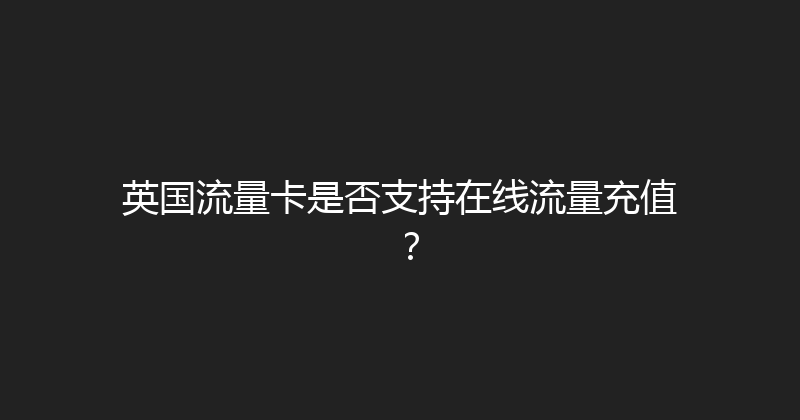 英国流量卡是否支持在线流量充值？ 