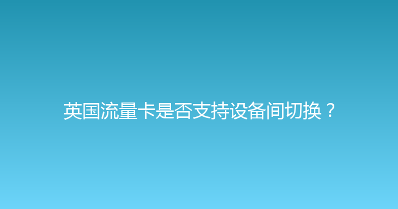 英国流量卡是否支持设备间切换？ 