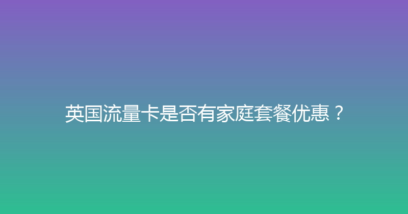 英国流量卡是否有家庭套餐优惠？ 