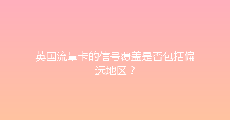 英国流量卡的信号覆盖是否包括偏远地区？ 