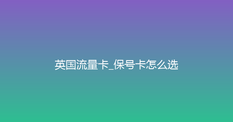 英国流量卡_保号卡怎么选 