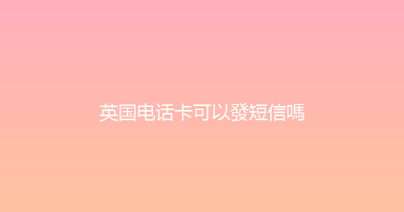 英国电话卡可以發短信嗎 