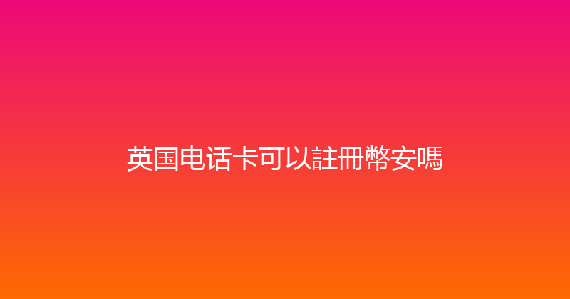 英国电话卡可以註冊幣安嗎 