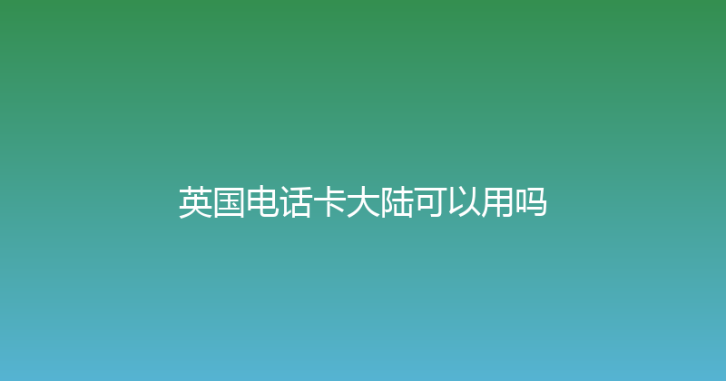 英国电话卡大陆可以用吗 