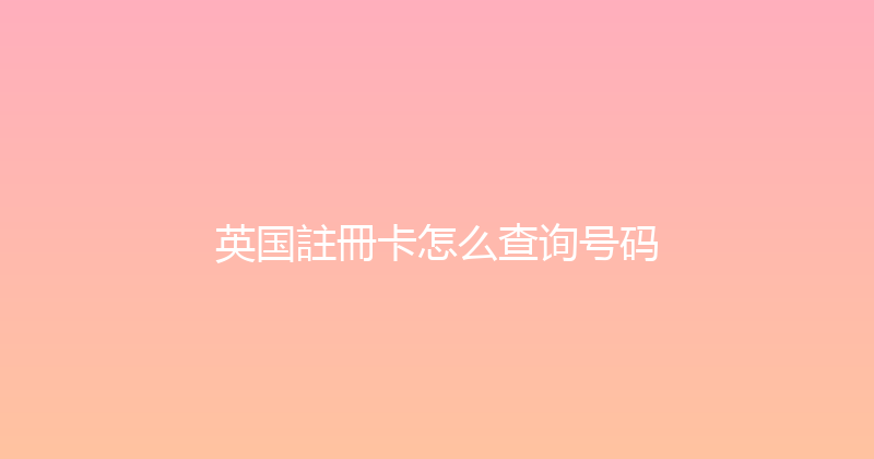 英国註冊卡怎么查询号码 