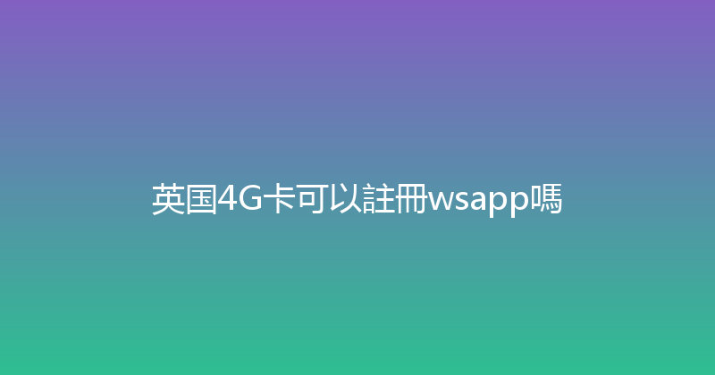 英国4G卡可以註冊wsapp嗎 