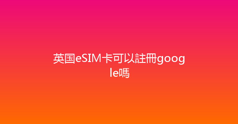 英国eSIM卡可以註冊google嗎 