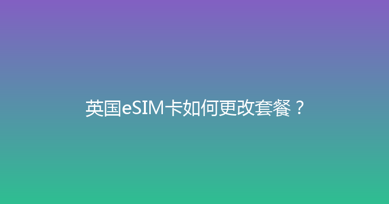 英国eSIM卡如何更改套餐？ 