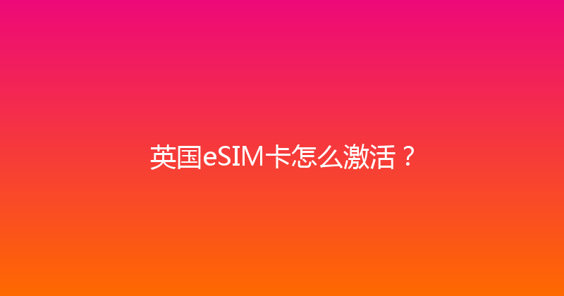 英国eSIM卡怎么激活？ 