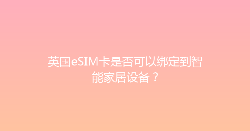 英国eSIM卡是否可以绑定到智能家居设备？ 