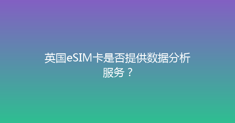 英国eSIM卡是否提供数据分析服务？ 