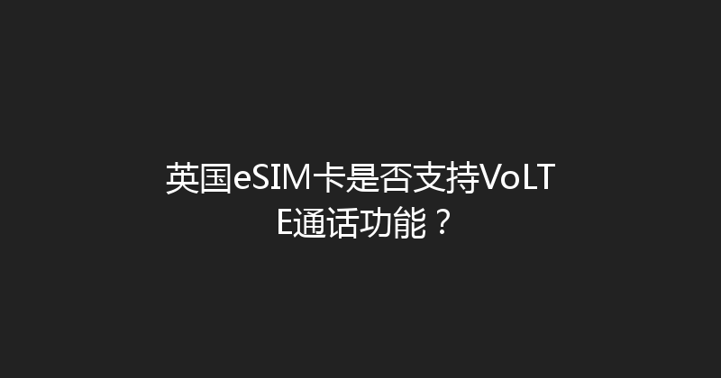 英国eSIM卡是否支持VoLTE通话功能？ 