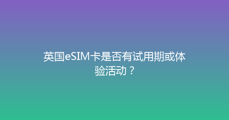 英国eSIM卡是否有试用期或体验活动？ 
