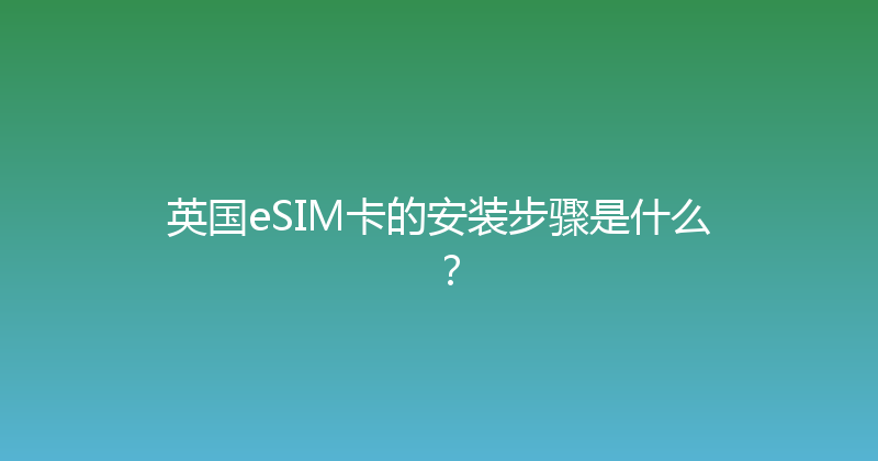 英国eSIM卡的安装步骤是什么？ 