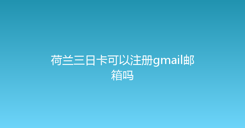 荷兰三日卡可以注册gmail邮箱吗 