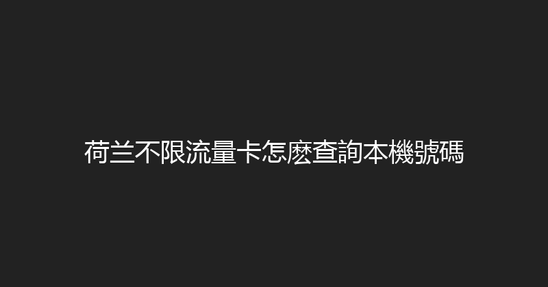荷兰不限流量卡怎麽查詢本機號碼 
