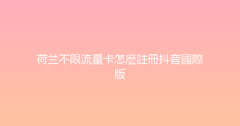 荷兰不限流量卡怎麽註冊抖音國際版 