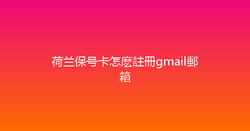 荷兰保号卡怎麽註冊gmail郵箱 