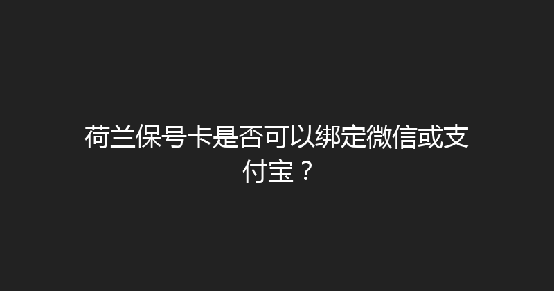荷兰保号卡是否可以绑定微信或支付宝？ 