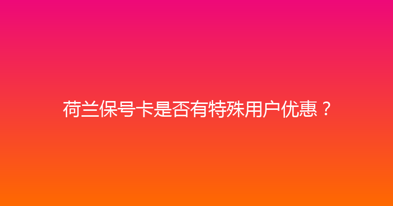 荷兰保号卡是否有特殊用户优惠？ 