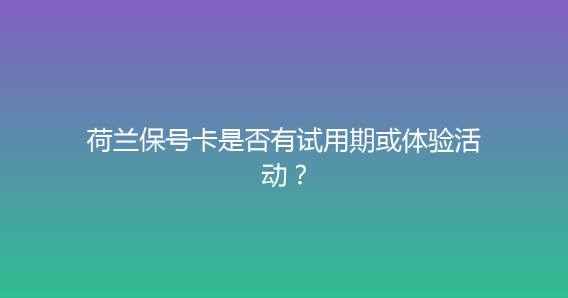 荷兰保号卡是否有试用期或体验活动？ 