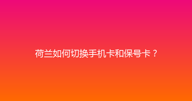 荷兰如何切换手机卡和保号卡？ 