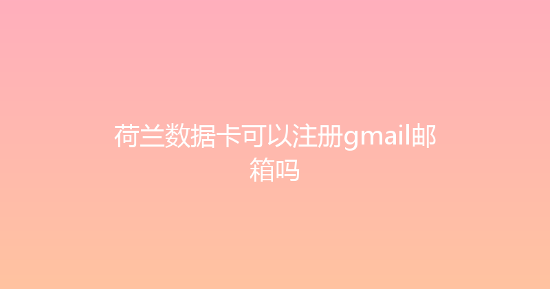 荷兰数据卡可以注册gmail邮箱吗 