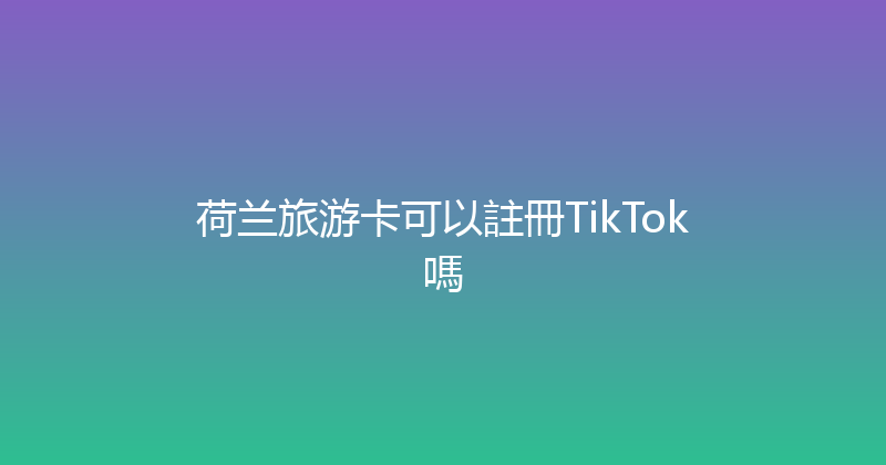 荷兰旅游卡可以註冊TikTok嗎 