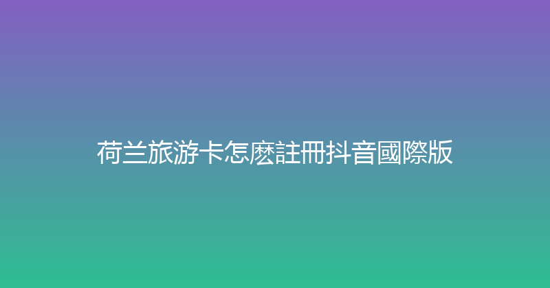 荷兰旅游卡怎麽註冊抖音國際版 