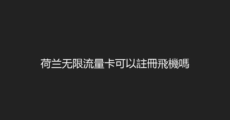 荷兰无限流量卡可以註冊飛機嗎 