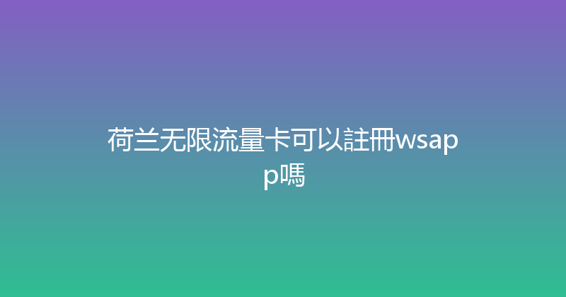 荷兰无限流量卡可以註冊wsapp嗎 