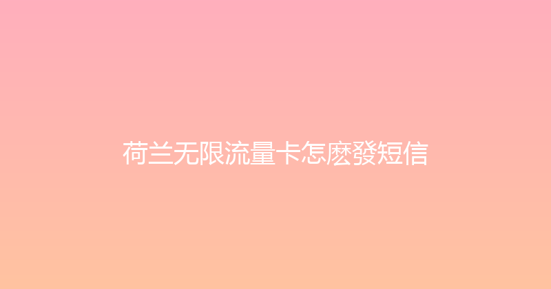 荷兰无限流量卡怎麽發短信 