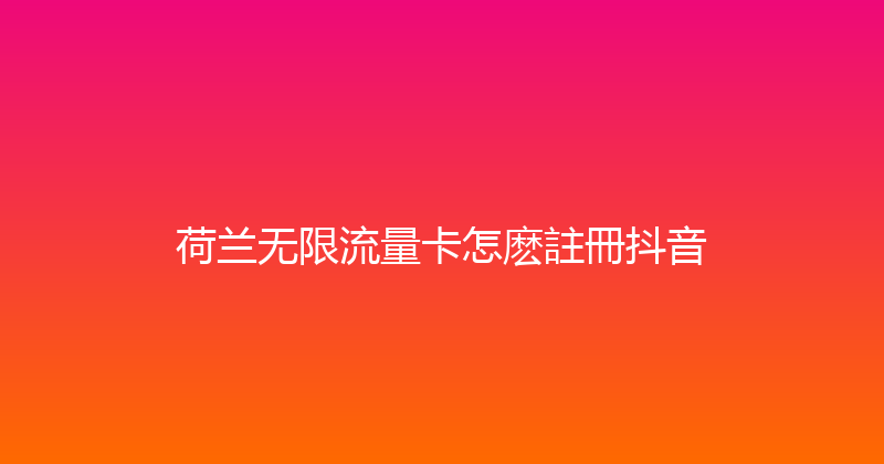 荷兰无限流量卡怎麽註冊抖音 