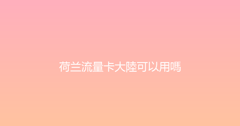 荷兰流量卡大陸可以用嗎 