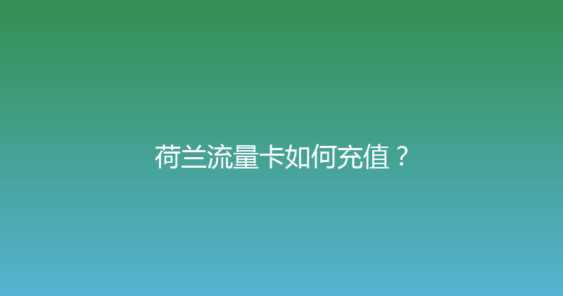 荷兰流量卡如何充值？ 