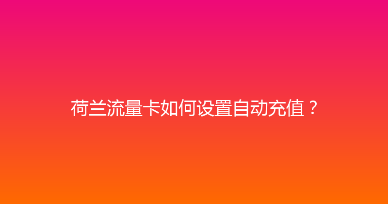 荷兰流量卡如何设置自动充值？ 