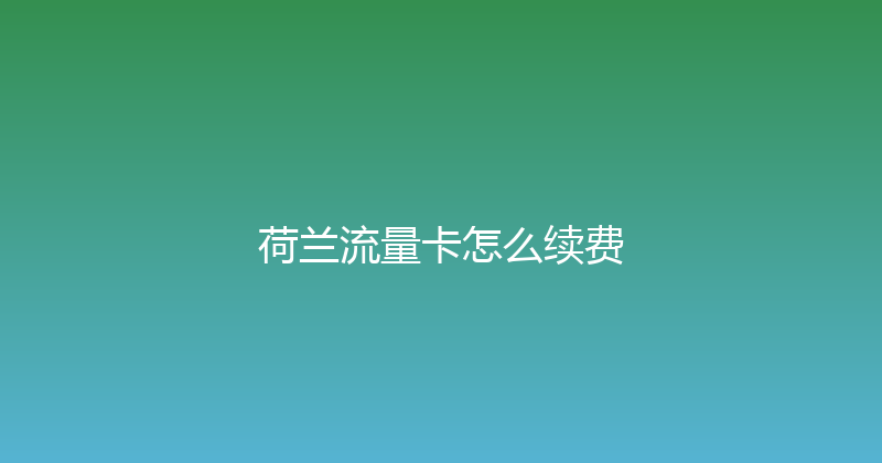 荷兰流量卡怎么续费 