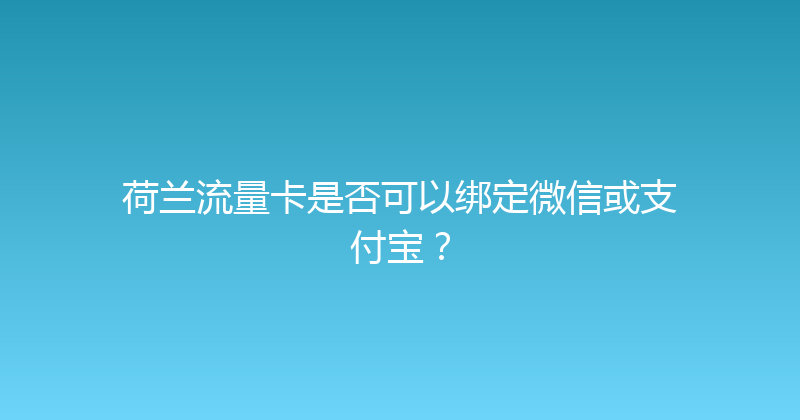 荷兰流量卡是否可以绑定微信或支付宝？ 