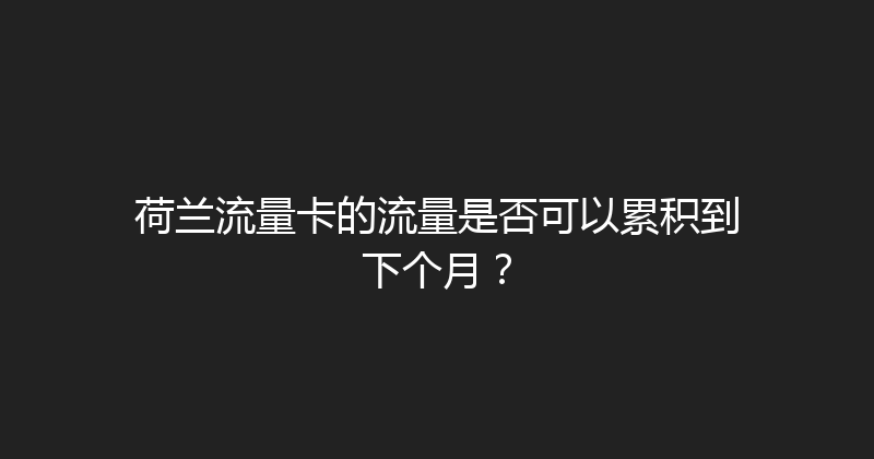 荷兰流量卡的流量是否可以累积到下个月？ 