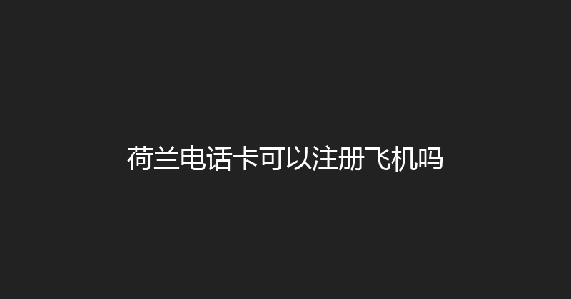 荷兰电话卡可以注册飞机吗 