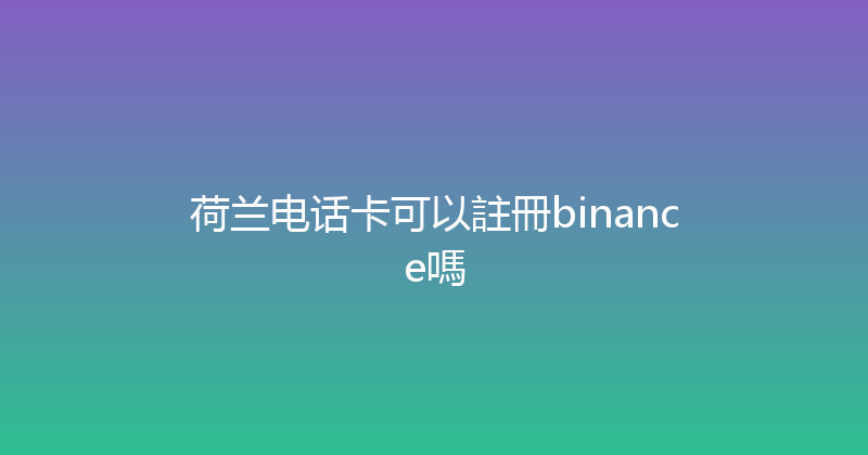 荷兰电话卡可以註冊binance嗎 