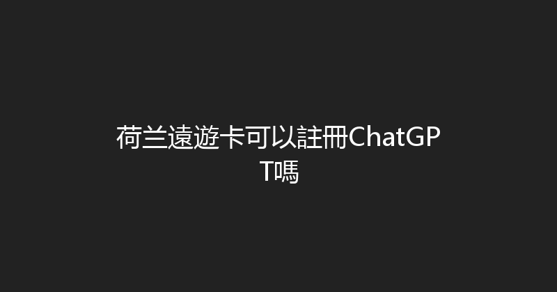 荷兰遠遊卡可以註冊ChatGPT嗎 