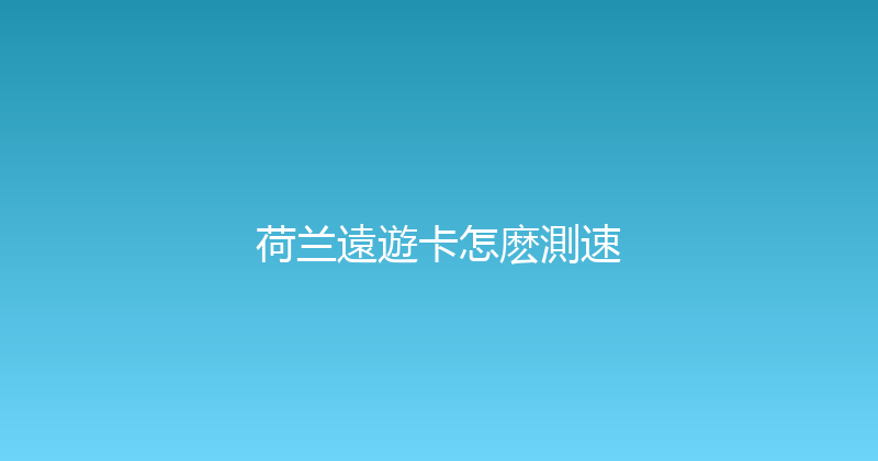 荷兰遠遊卡怎麽測速 