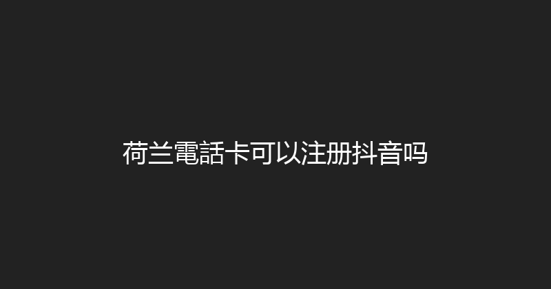 荷兰電話卡可以注册抖音吗 