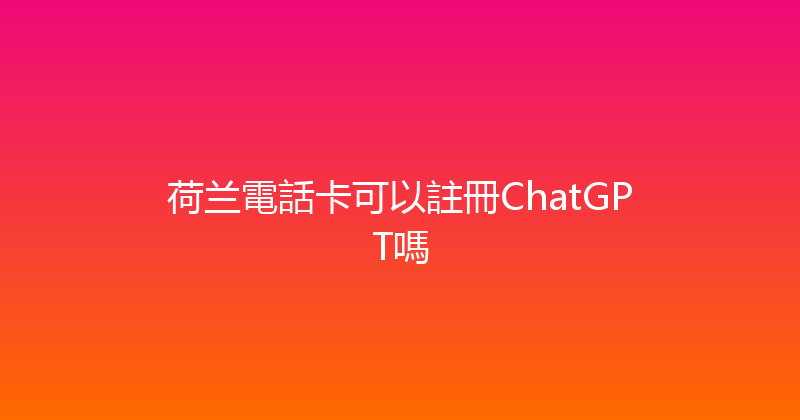 荷兰電話卡可以註冊ChatGPT嗎 