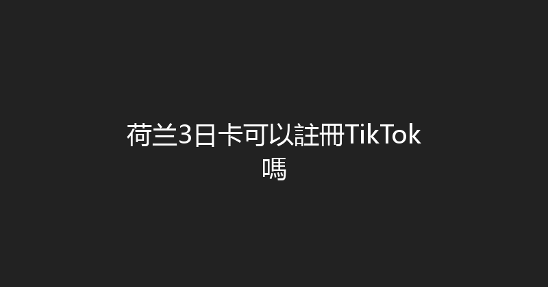 荷兰3日卡可以註冊TikTok嗎 