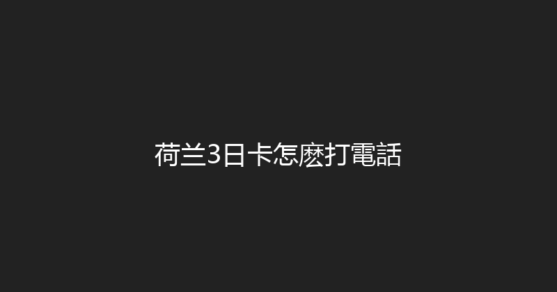 荷兰3日卡怎麽打電話 