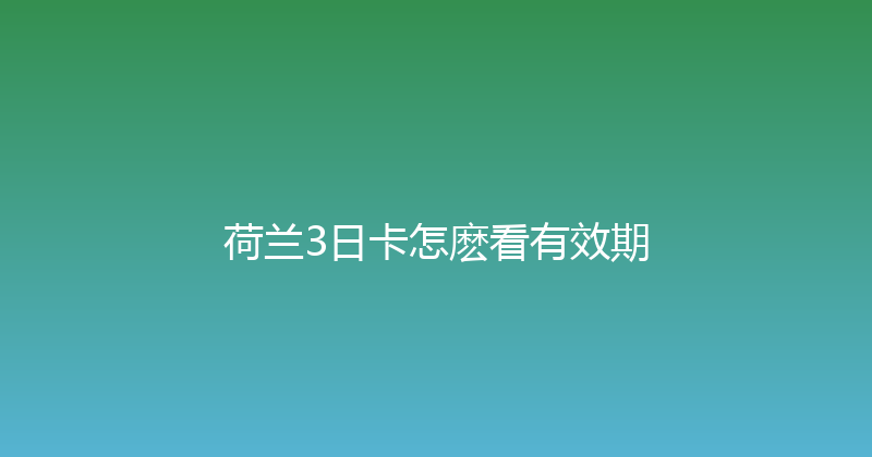 荷兰3日卡怎麽看有效期 