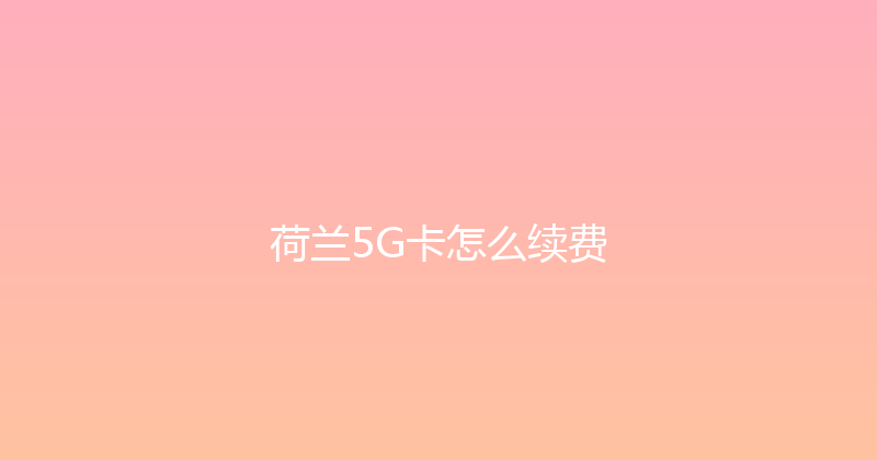 荷兰5G卡怎么续费 