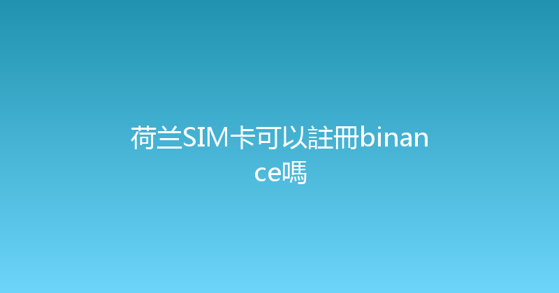 荷兰SIM卡可以註冊binance嗎 